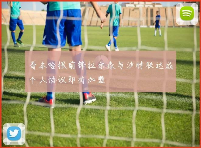 哥本哈根前锋拉尔森与沙特联达成个人协议即将加盟