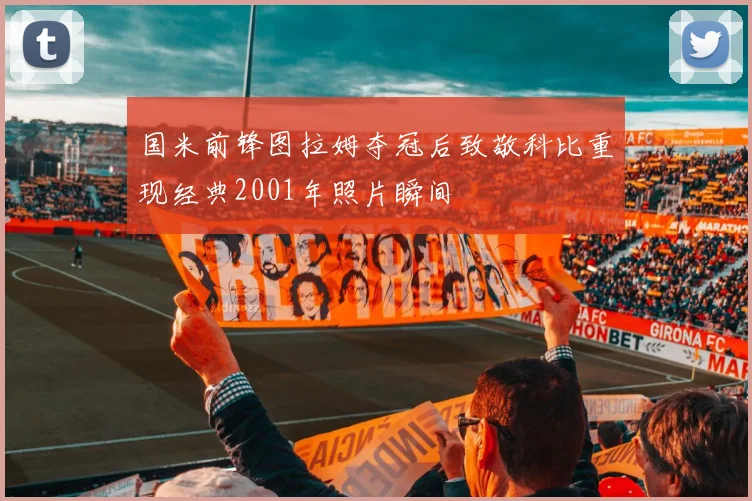 国米前锋图拉姆夺冠后致敬科比重现经典2001年照片瞬间