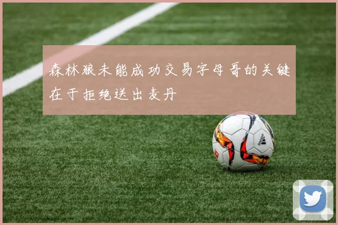 森林狼未能成功交易字母哥的关键在于拒绝送出麦丹