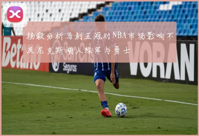杨毅分析马刺五冠对NBA市场影响不及尼克斯湖人绿军与勇士