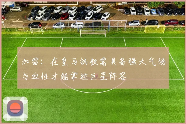 加雷：在皇马执教需具备强大气场与血性才能掌控巨星阵容