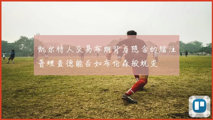 凯尔特人交易布朗背后隐含的赌注普理查德能否如布伦森般蜕变