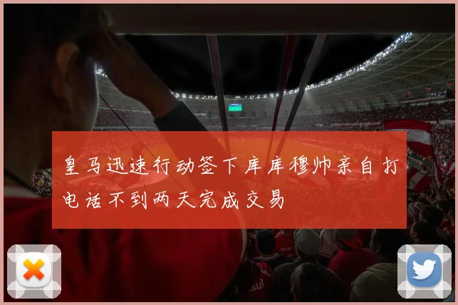 皇马迅速行动签下库库穆帅亲自打电话不到两天完成交易