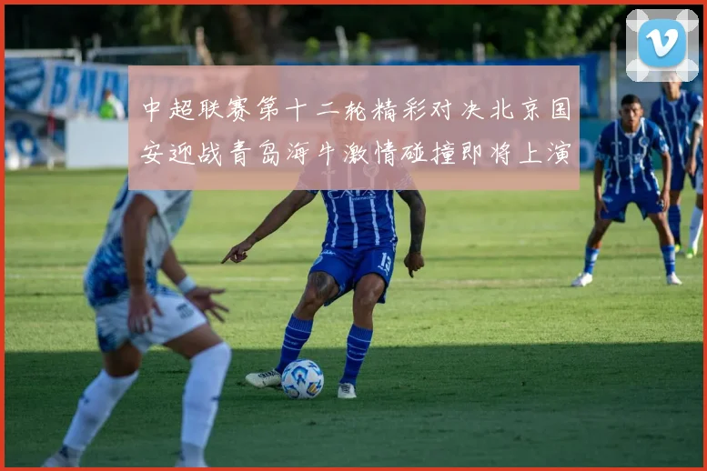 中超联赛第十二轮精彩对决北京国安迎战青岛海牛激情碰撞即将上演