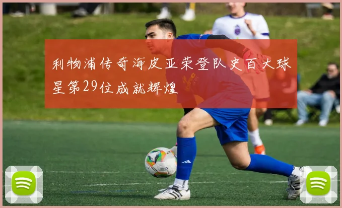 利物浦传奇海皮亚荣登队史百大球星第29位成就辉煌