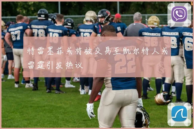 特雷墨菲或将被交易至凯尔特人或雷霆引发热议