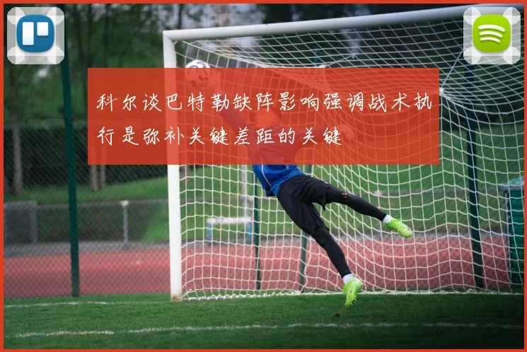 科尔谈巴特勒缺阵影响强调战术执行是弥补关键差距的关键