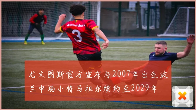 尤文图斯官方宣布与2007年出生波兰中场小将马祖尔续约至2029年