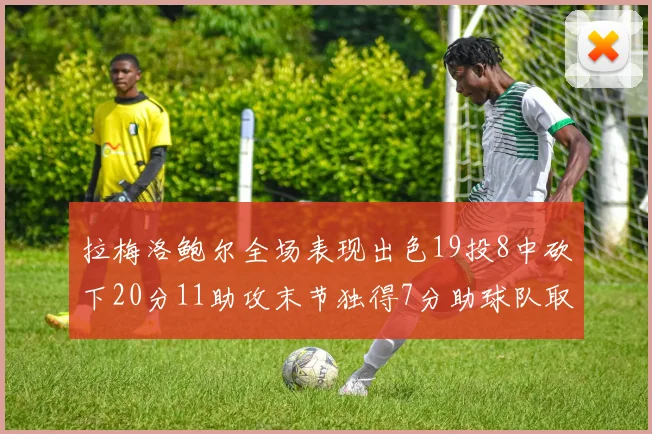 拉梅洛鲍尔全场表现出色19投8中砍下20分11助攻末节独得7分助球队取胜