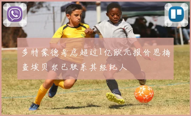 多特蒙德考虑超过1亿欧元报价恩梅查埃贝尔已联系其经纪人