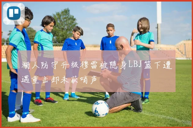 湖人防守升级穆雷被隐身LBJ篮下遭遇重击却未获哨声