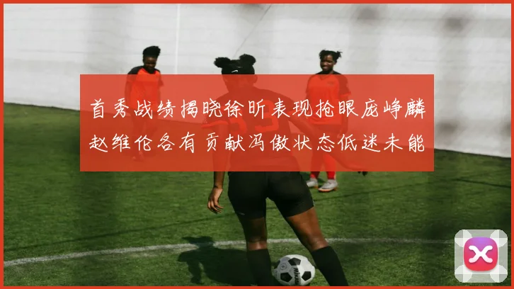 首秀战绩揭晓徐昕表现抢眼庞峥麟赵维伦各有贡献冯傲状态低迷未能得分
