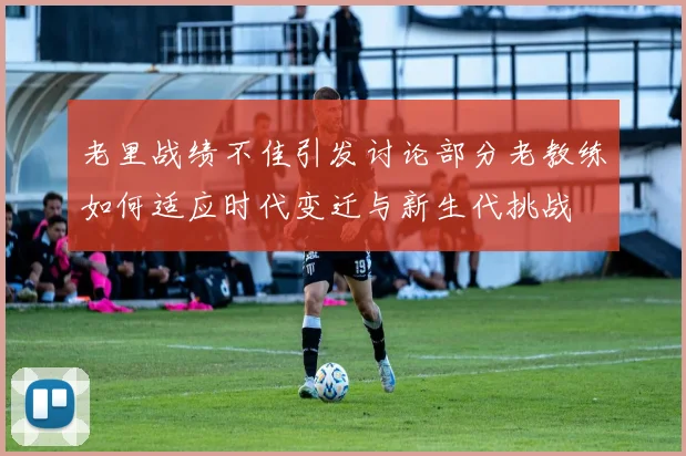老里战绩不佳引发讨论部分老教练如何适应时代变迁与新生代挑战