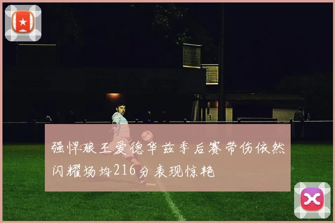 强悍狼王爱德华兹季后赛带伤依然闪耀场均216分表现惊艳