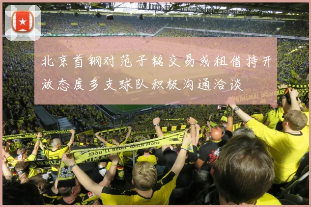 北京首钢对范子铭交易或租借持开放态度多支球队积极沟通洽谈