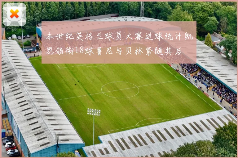 本世纪英格兰球员大赛进球统计凯恩领衔18球鲁尼与贝林紧随其后