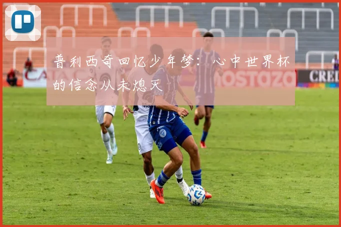 普利西奇回忆少年梦：心中世界杯的信念从未熄灭