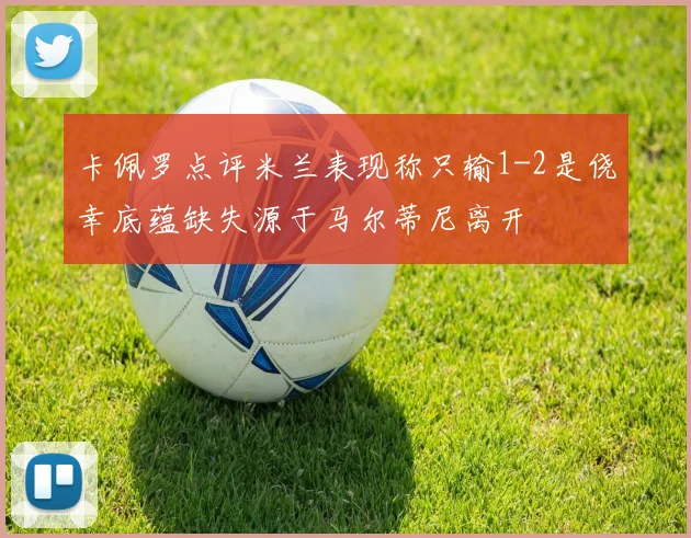 卡佩罗点评米兰表现称只输1-2是侥幸底蕴缺失源于马尔蒂尼离开