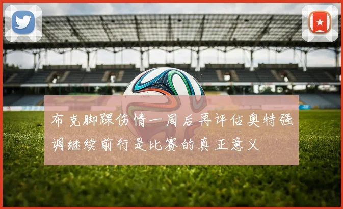 布克脚踝伤情一周后再评估奥特强调继续前行是比赛的真正意义