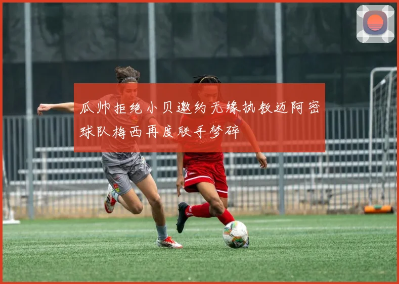 瓜帅拒绝小贝邀约无缘执教迈阿密球队梅西再度联手梦碎