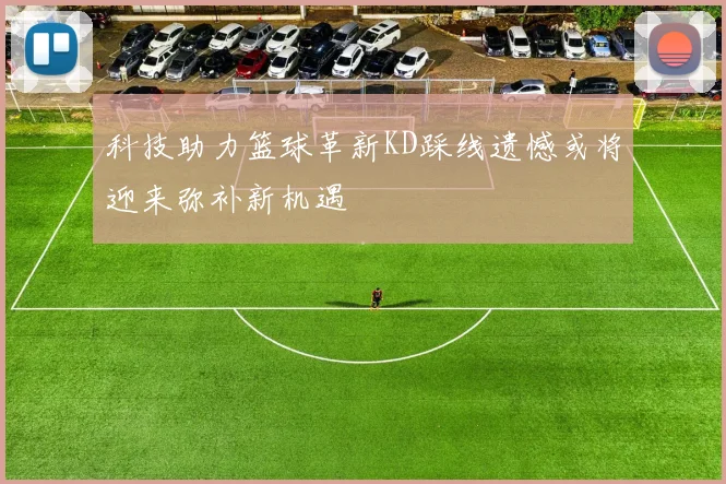 科技助力篮球革新KD踩线遗憾或将迎来弥补新机遇