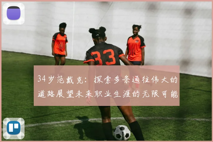34岁范戴克：探索多条通往伟大的道路展望未来职业生涯的无限可能
