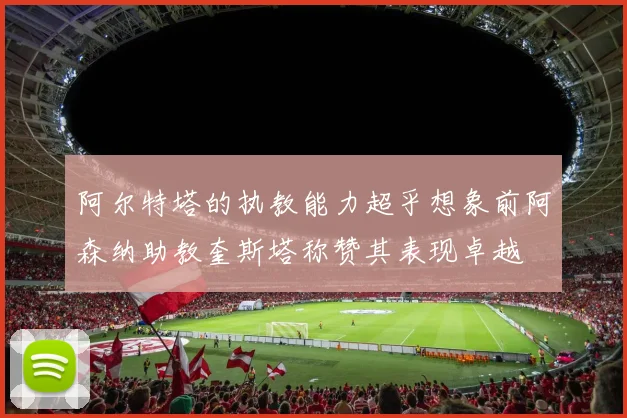 阿尔特塔的执教能力超乎想象前阿森纳助教奎斯塔称赞其表现卓越