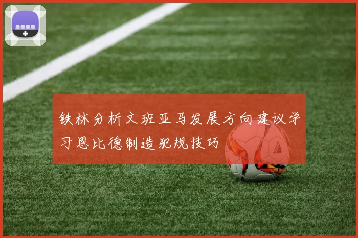 铁林分析文班亚马发展方向建议学习恩比德制造犯规技巧