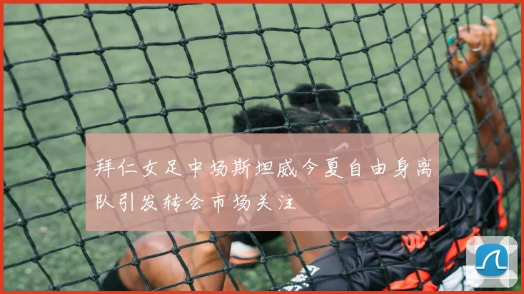 拜仁女足中场斯坦威今夏自由身离队引发转会市场关注
