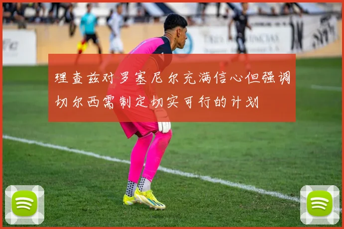 理查兹对罗塞尼尔充满信心但强调切尔西需制定切实可行的计划