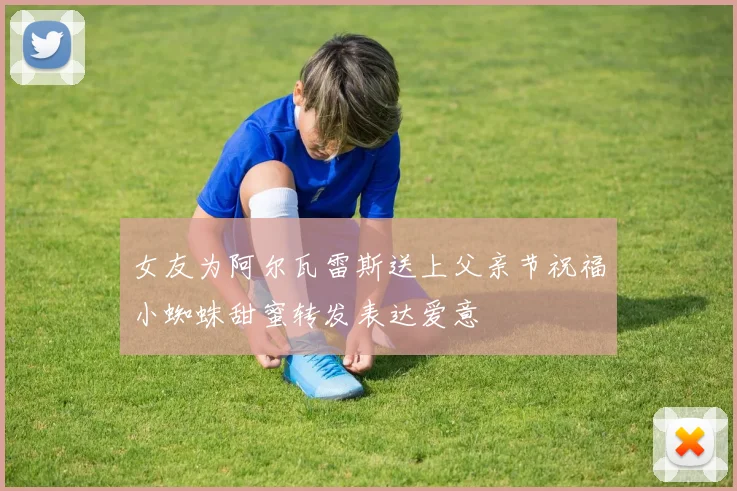 女友为阿尔瓦雷斯送上父亲节祝福小蜘蛛甜蜜转发表达爱意