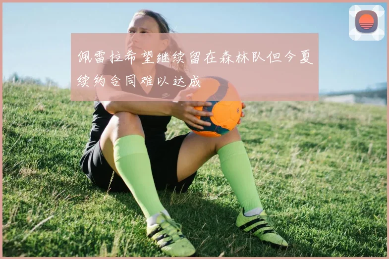 佩雷拉希望继续留在森林队但今夏续约合同难以达成