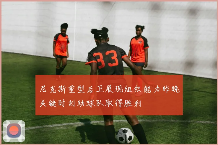 尼克斯重型后卫展现组织能力昨晚关键时刻助球队取得胜利