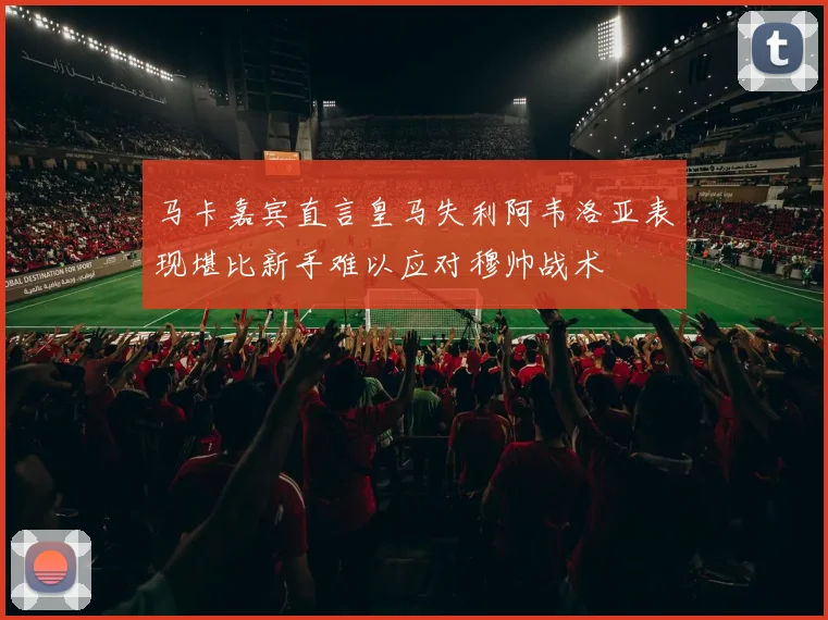 马卡嘉宾直言皇马失利阿韦洛亚表现堪比新手难以应对穆帅战术
