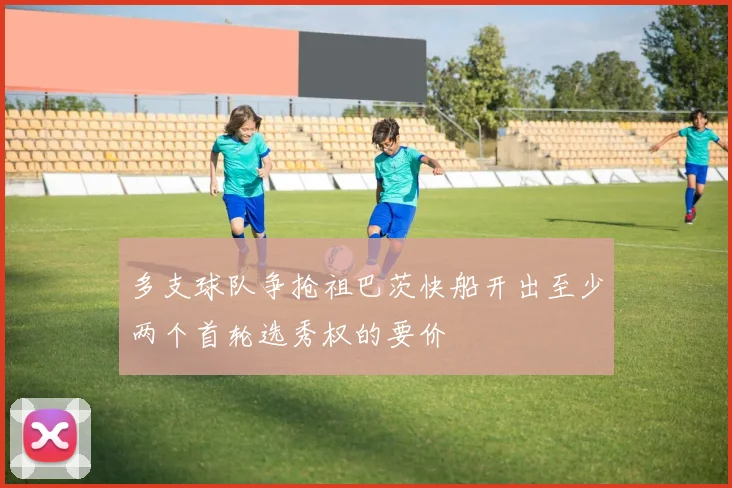 多支球队争抢祖巴茨快船开出至少两个首轮选秀权的要价